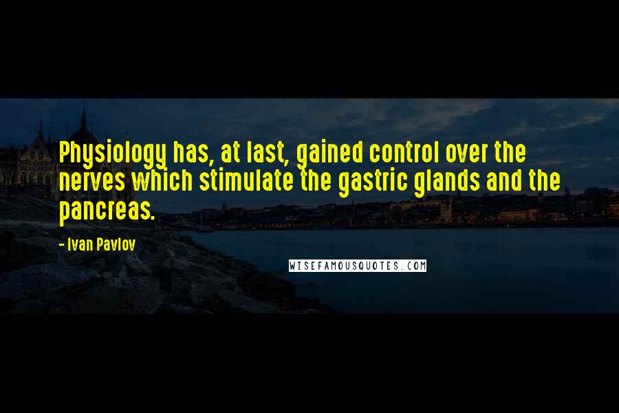 Ivan Pavlov Quotes: Physiology has, at last, gained control over the nerves which stimulate the gastric glands and the pancreas.