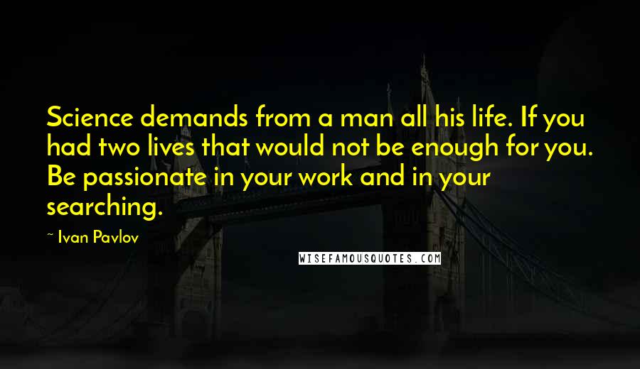 Ivan Pavlov Quotes: Science demands from a man all his life. If you had two lives that would not be enough for you. Be passionate in your work and in your searching.