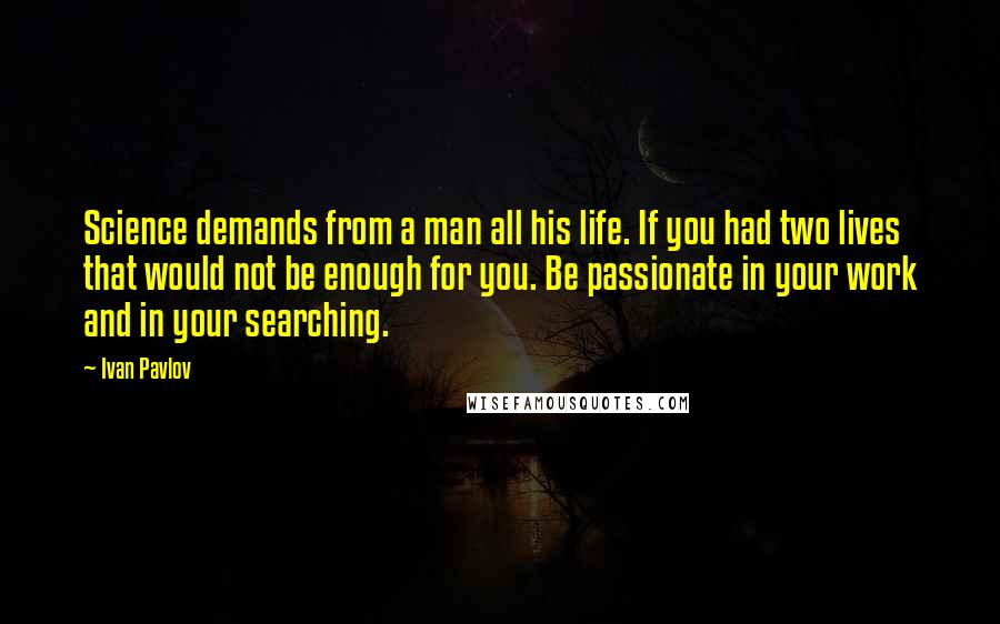 Ivan Pavlov Quotes: Science demands from a man all his life. If you had two lives that would not be enough for you. Be passionate in your work and in your searching.