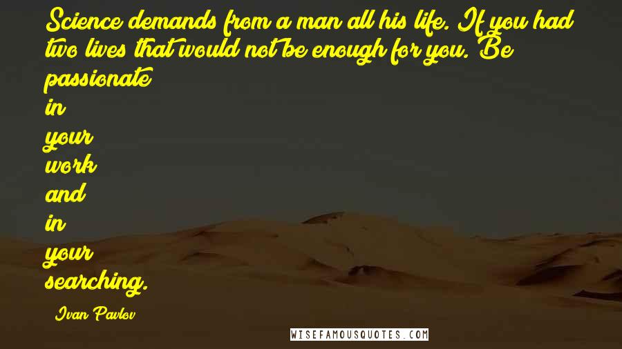 Ivan Pavlov Quotes: Science demands from a man all his life. If you had two lives that would not be enough for you. Be passionate in your work and in your searching.