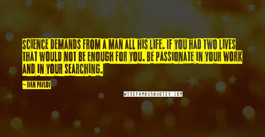 Ivan Pavlov Quotes: Science demands from a man all his life. If you had two lives that would not be enough for you. Be passionate in your work and in your searching.
