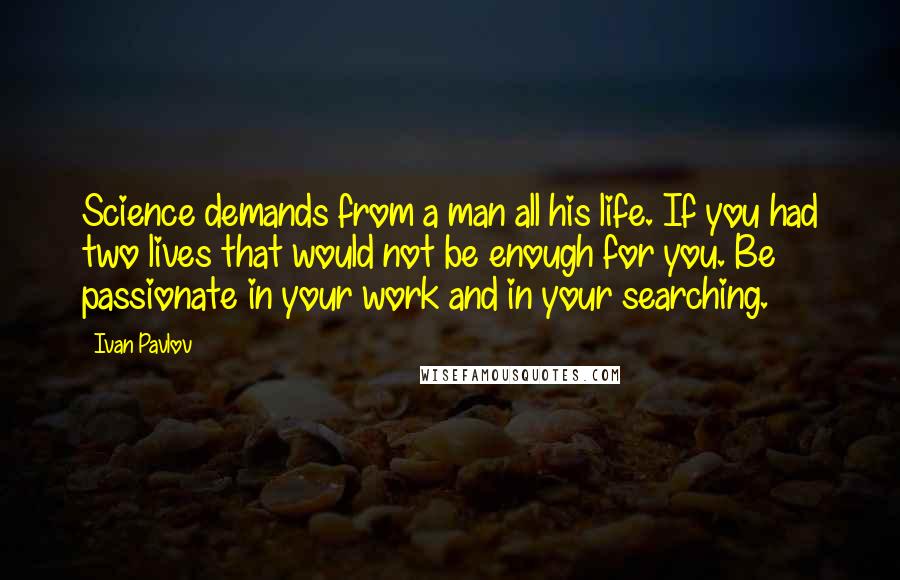 Ivan Pavlov Quotes: Science demands from a man all his life. If you had two lives that would not be enough for you. Be passionate in your work and in your searching.