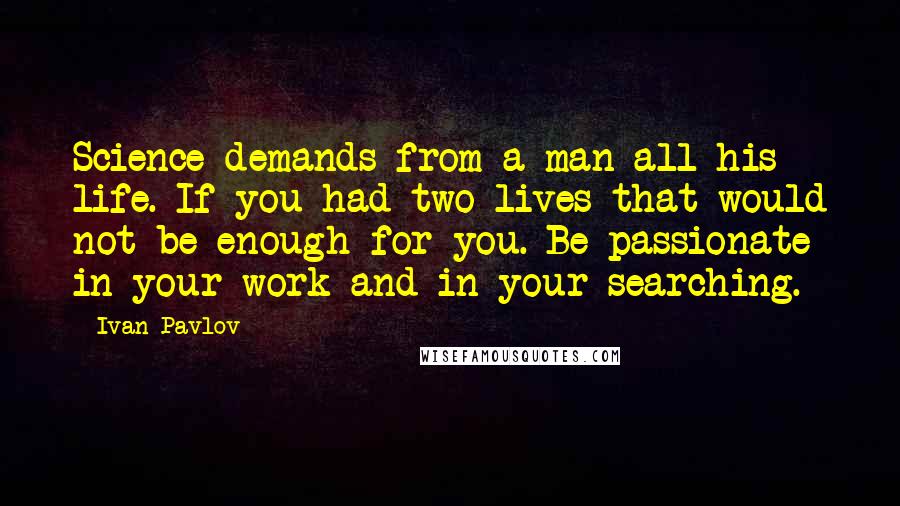 Ivan Pavlov Quotes: Science demands from a man all his life. If you had two lives that would not be enough for you. Be passionate in your work and in your searching.