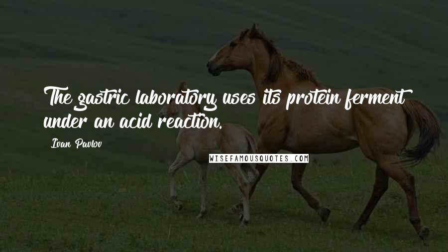 Ivan Pavlov Quotes: The gastric laboratory uses its protein ferment under an acid reaction.