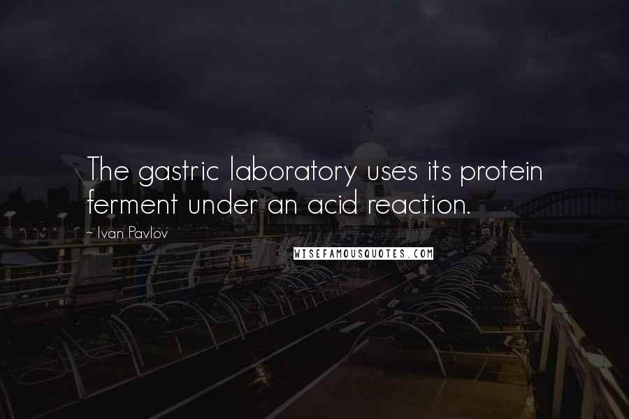Ivan Pavlov Quotes: The gastric laboratory uses its protein ferment under an acid reaction.