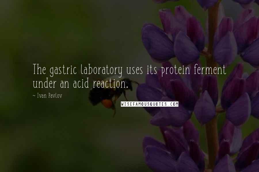 Ivan Pavlov Quotes: The gastric laboratory uses its protein ferment under an acid reaction.