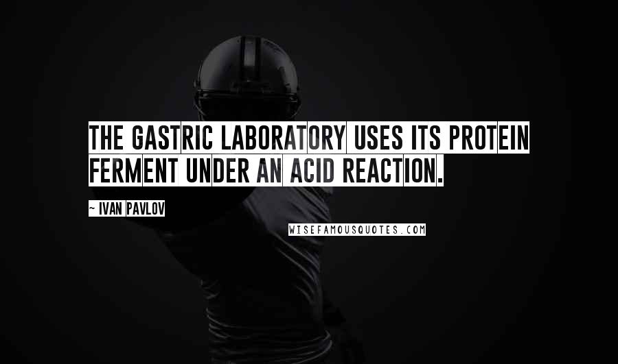 Ivan Pavlov Quotes: The gastric laboratory uses its protein ferment under an acid reaction.
