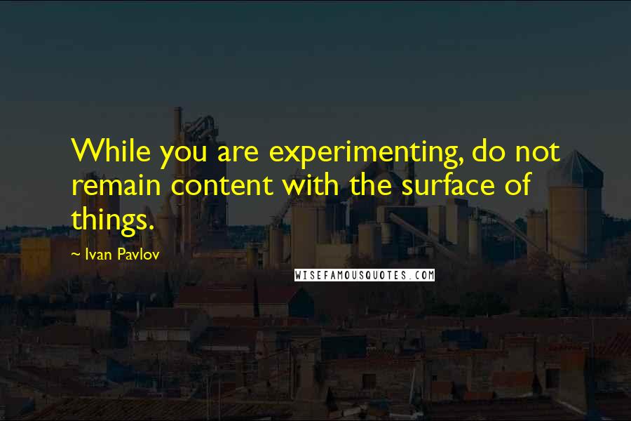 Ivan Pavlov Quotes: While you are experimenting, do not remain content with the surface of things.