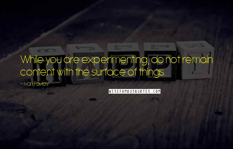 Ivan Pavlov Quotes: While you are experimenting, do not remain content with the surface of things.