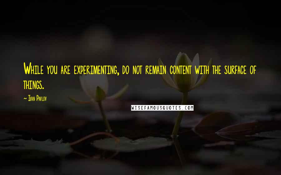 Ivan Pavlov Quotes: While you are experimenting, do not remain content with the surface of things.