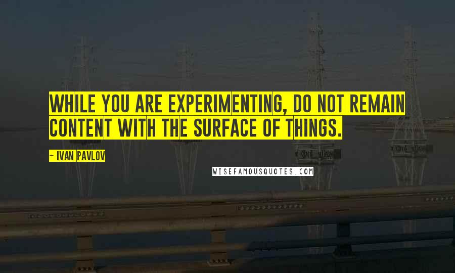 Ivan Pavlov Quotes: While you are experimenting, do not remain content with the surface of things.