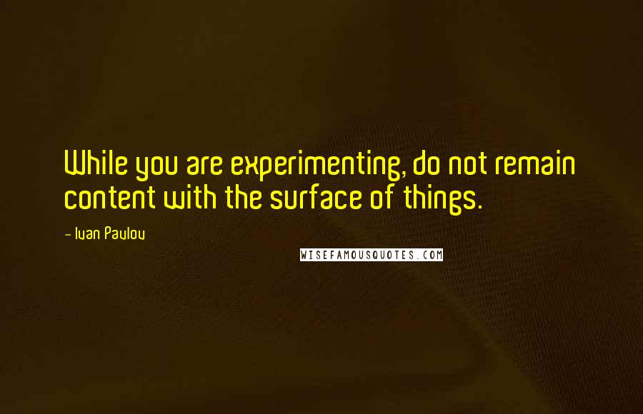 Ivan Pavlov Quotes: While you are experimenting, do not remain content with the surface of things.