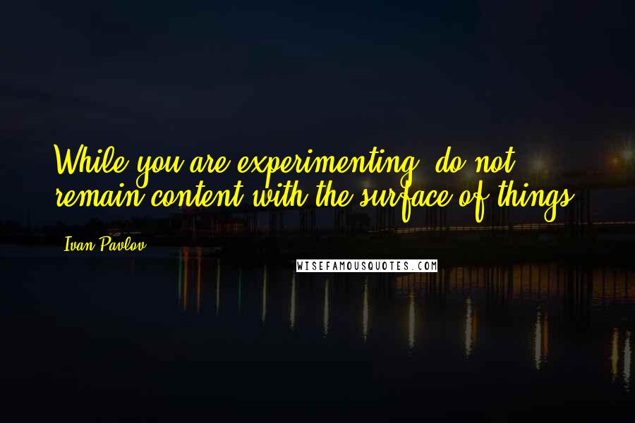 Ivan Pavlov Quotes: While you are experimenting, do not remain content with the surface of things.