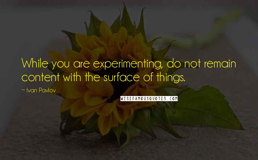 Ivan Pavlov Quotes: While you are experimenting, do not remain content with the surface of things.