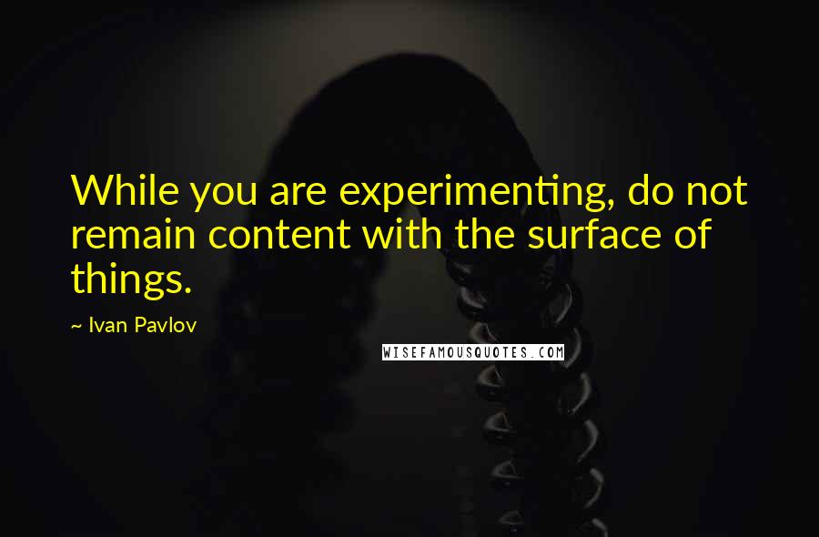 Ivan Pavlov Quotes: While you are experimenting, do not remain content with the surface of things.