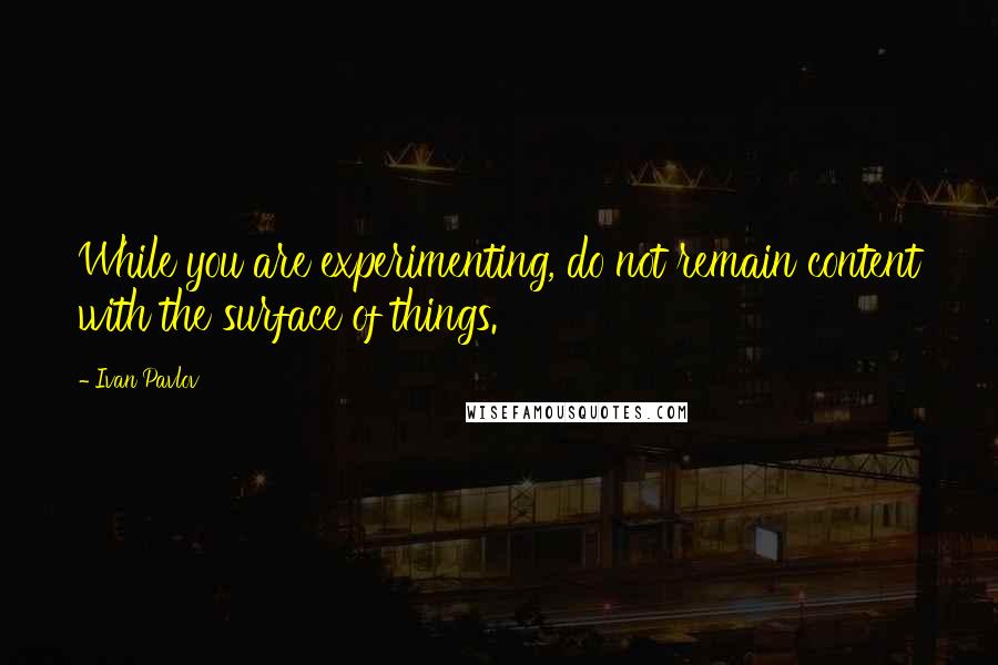 Ivan Pavlov Quotes: While you are experimenting, do not remain content with the surface of things.