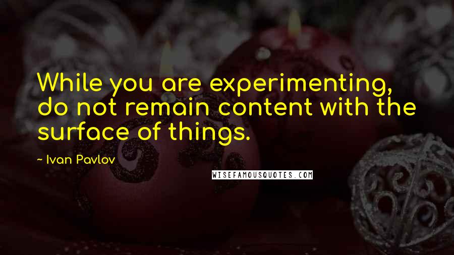 Ivan Pavlov Quotes: While you are experimenting, do not remain content with the surface of things.