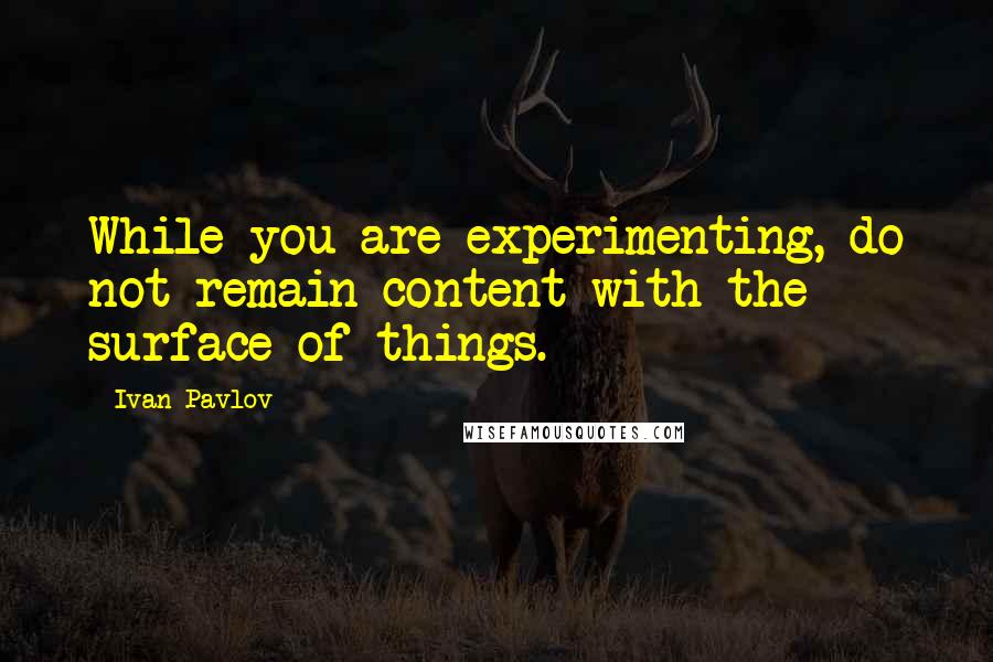 Ivan Pavlov Quotes: While you are experimenting, do not remain content with the surface of things.