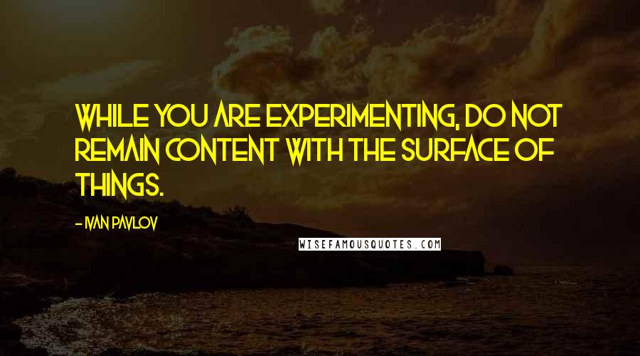 Ivan Pavlov Quotes: While you are experimenting, do not remain content with the surface of things.