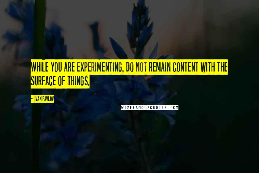 Ivan Pavlov Quotes: While you are experimenting, do not remain content with the surface of things.