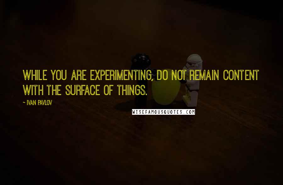 Ivan Pavlov Quotes: While you are experimenting, do not remain content with the surface of things.