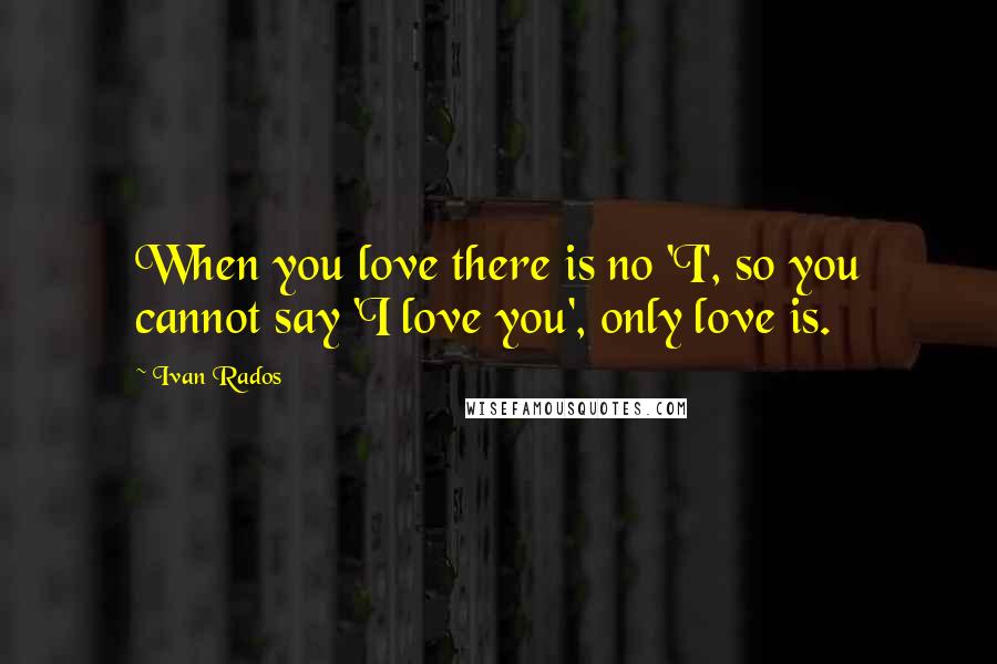 Ivan Rados Quotes: When you love there is no 'I', so you cannot say 'I love you', only love is.