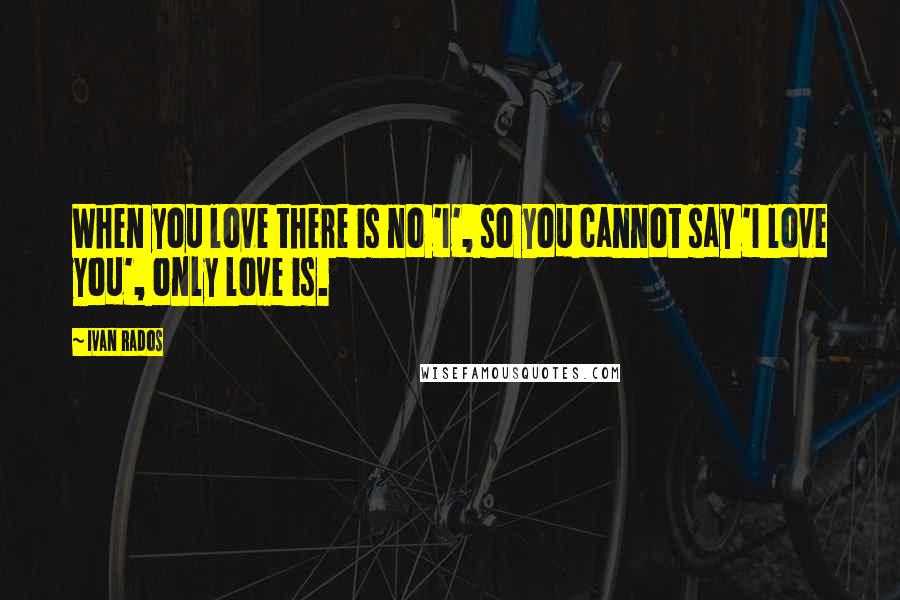 Ivan Rados Quotes: When you love there is no 'I', so you cannot say 'I love you', only love is.