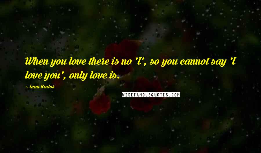 Ivan Rados Quotes: When you love there is no 'I', so you cannot say 'I love you', only love is.