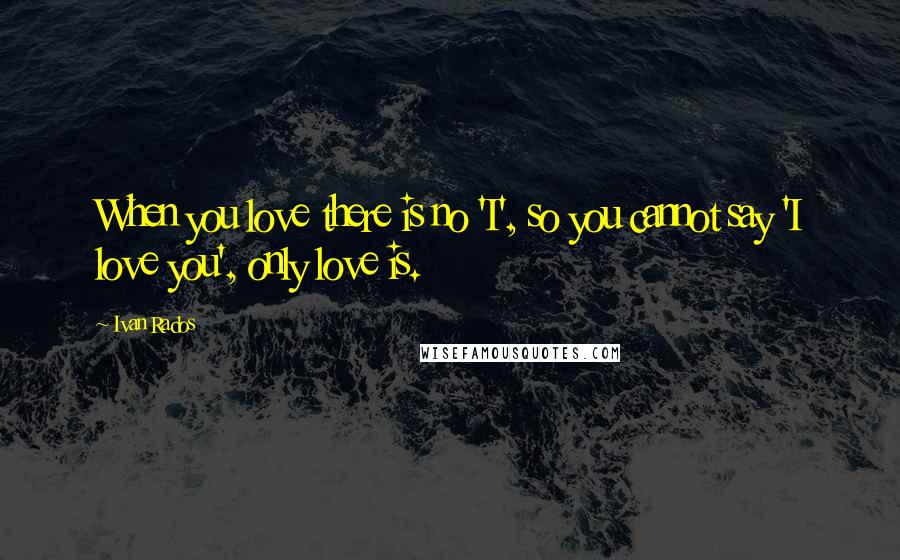 Ivan Rados Quotes: When you love there is no 'I', so you cannot say 'I love you', only love is.