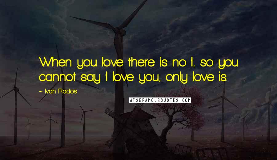 Ivan Rados Quotes: When you love there is no 'I', so you cannot say 'I love you', only love is.