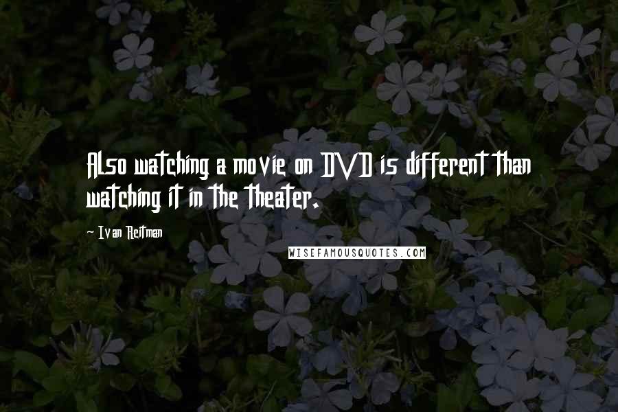 Ivan Reitman Quotes: Also watching a movie on DVD is different than watching it in the theater.
