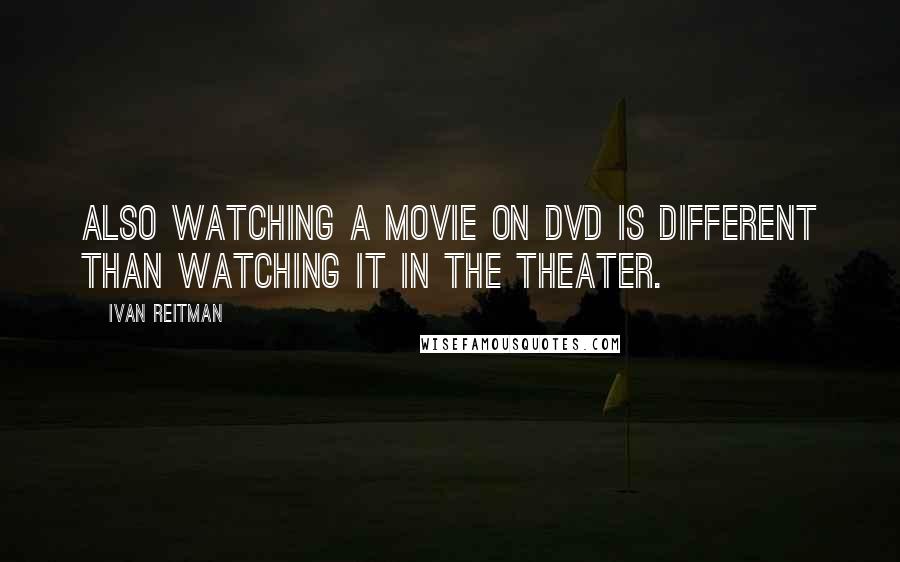 Ivan Reitman Quotes: Also watching a movie on DVD is different than watching it in the theater.