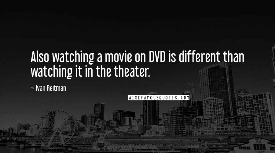 Ivan Reitman Quotes: Also watching a movie on DVD is different than watching it in the theater.