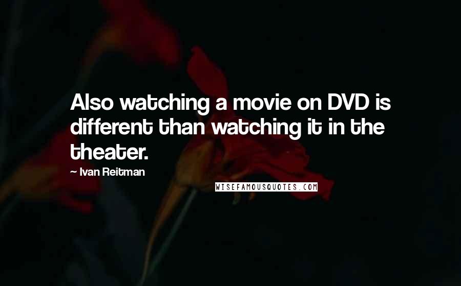 Ivan Reitman Quotes: Also watching a movie on DVD is different than watching it in the theater.