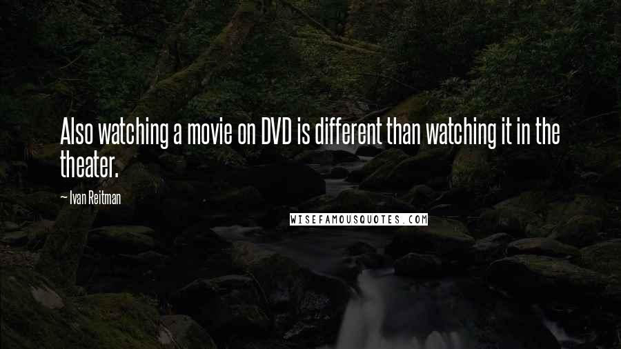 Ivan Reitman Quotes: Also watching a movie on DVD is different than watching it in the theater.