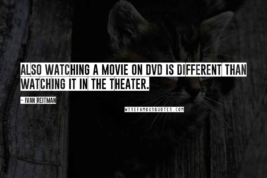 Ivan Reitman Quotes: Also watching a movie on DVD is different than watching it in the theater.