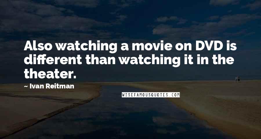 Ivan Reitman Quotes: Also watching a movie on DVD is different than watching it in the theater.