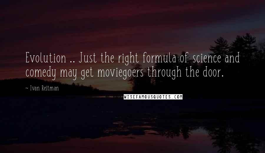 Ivan Reitman Quotes: Evolution .. Just the right formula of science and comedy may get moviegoers through the door.