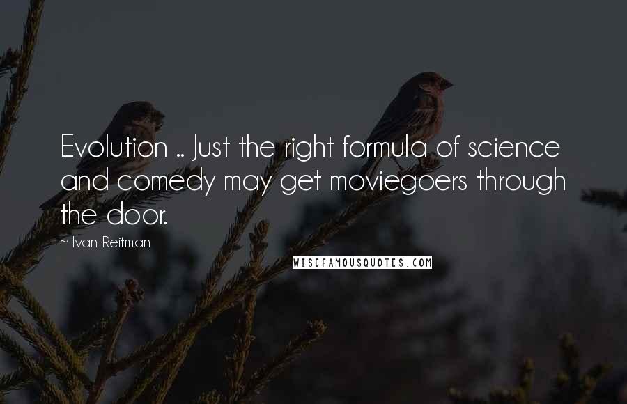 Ivan Reitman Quotes: Evolution .. Just the right formula of science and comedy may get moviegoers through the door.