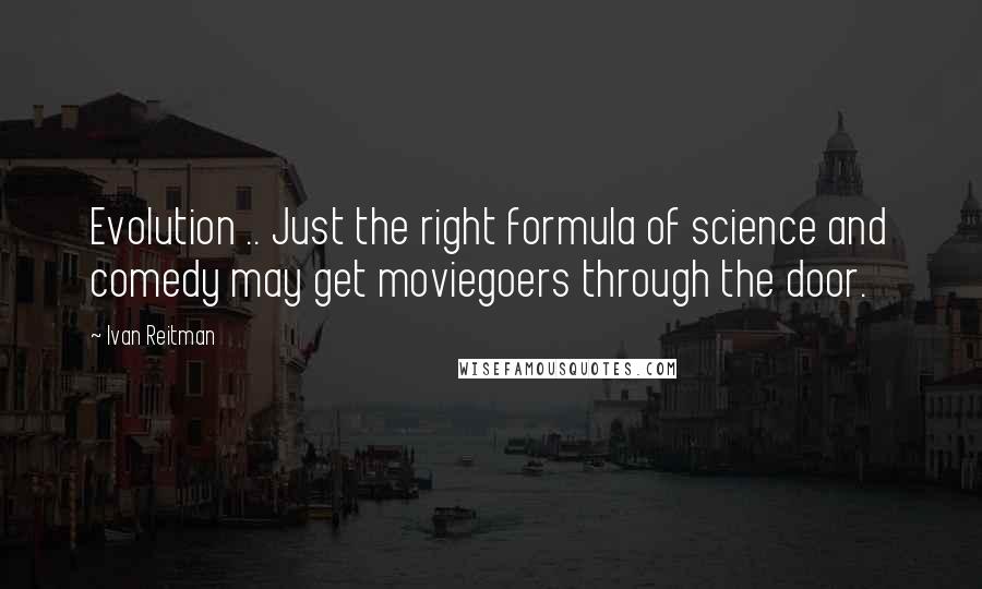 Ivan Reitman Quotes: Evolution .. Just the right formula of science and comedy may get moviegoers through the door.