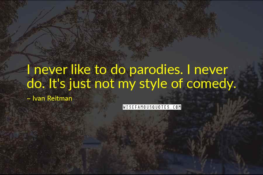 Ivan Reitman Quotes: I never like to do parodies. I never do. It's just not my style of comedy.