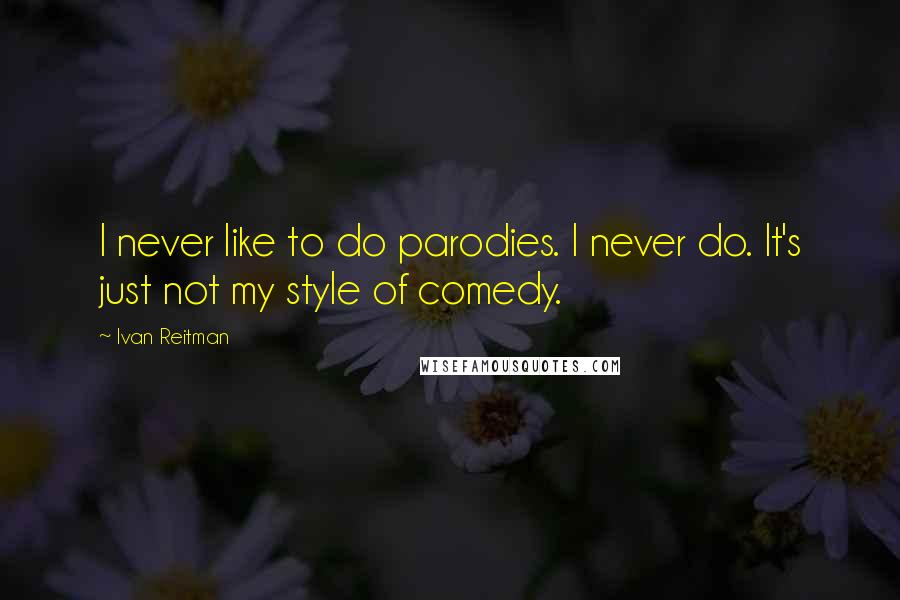 Ivan Reitman Quotes: I never like to do parodies. I never do. It's just not my style of comedy.