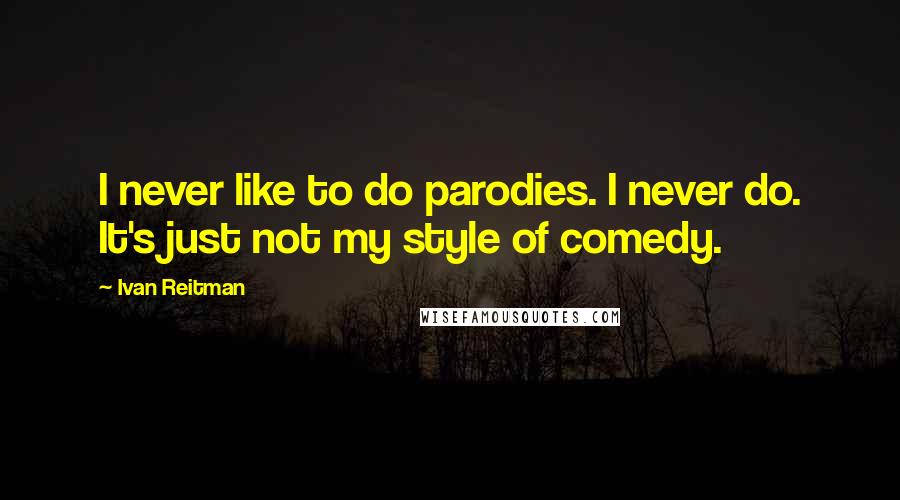 Ivan Reitman Quotes: I never like to do parodies. I never do. It's just not my style of comedy.