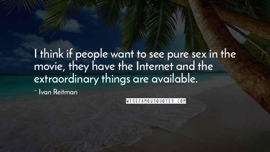 Ivan Reitman Quotes: I think if people want to see pure sex in the movie, they have the Internet and the extraordinary things are available.