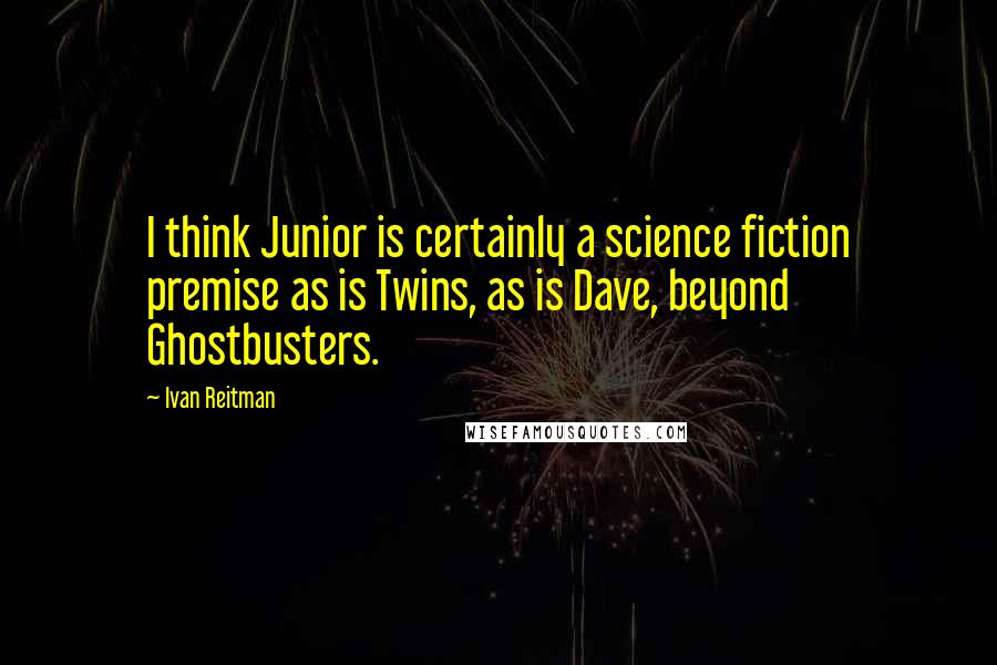 Ivan Reitman Quotes: I think Junior is certainly a science fiction premise as is Twins, as is Dave, beyond Ghostbusters.
