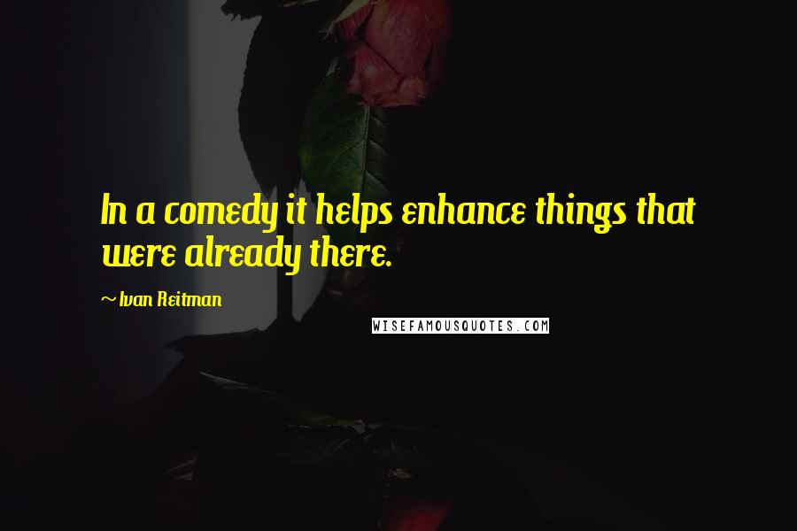 Ivan Reitman Quotes: In a comedy it helps enhance things that were already there.