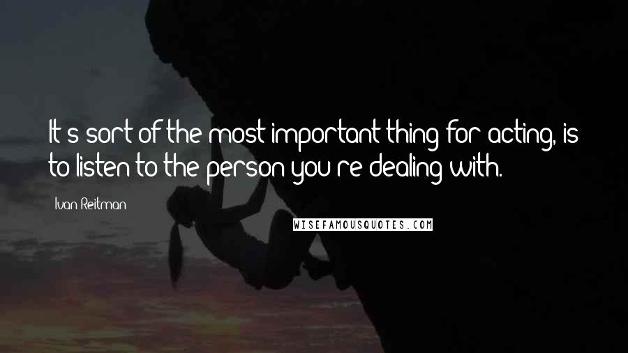 Ivan Reitman Quotes: It's sort of the most important thing for acting, is to listen to the person you're dealing with.