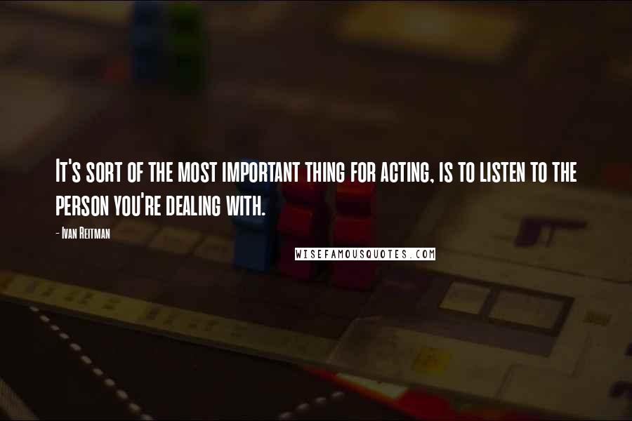 Ivan Reitman Quotes: It's sort of the most important thing for acting, is to listen to the person you're dealing with.