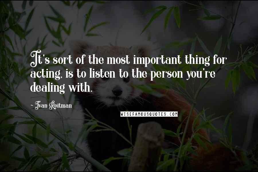 Ivan Reitman Quotes: It's sort of the most important thing for acting, is to listen to the person you're dealing with.