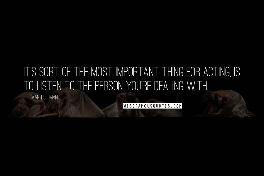 Ivan Reitman Quotes: It's sort of the most important thing for acting, is to listen to the person you're dealing with.